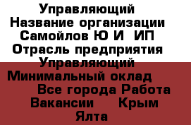 Управляющий › Название организации ­ Самойлов Ю.И, ИП › Отрасль предприятия ­ Управляющий › Минимальный оклад ­ 35 000 - Все города Работа » Вакансии   . Крым,Ялта
